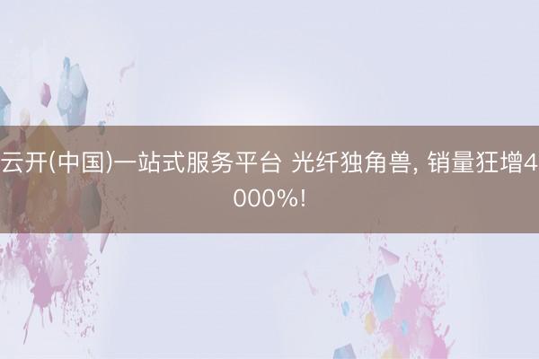 云开(中国)一站式服务平台 光纤独角兽， 销量狂增4000%!