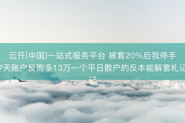 云开(中国)一站式服务平台 被套20%后我停手7天账户反而多13万一个平日散户的反本能解套札记