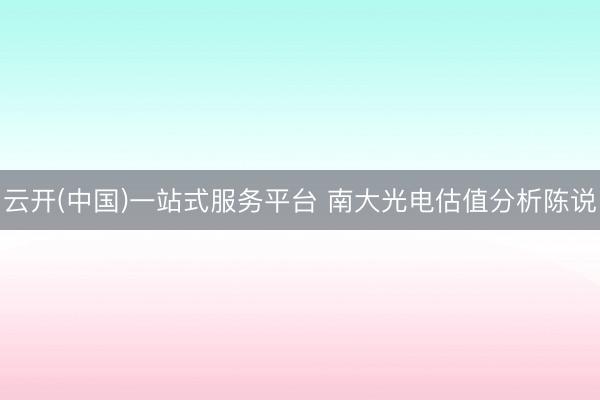 云开(中国)一站式服务平台 南大光电估值分析陈说