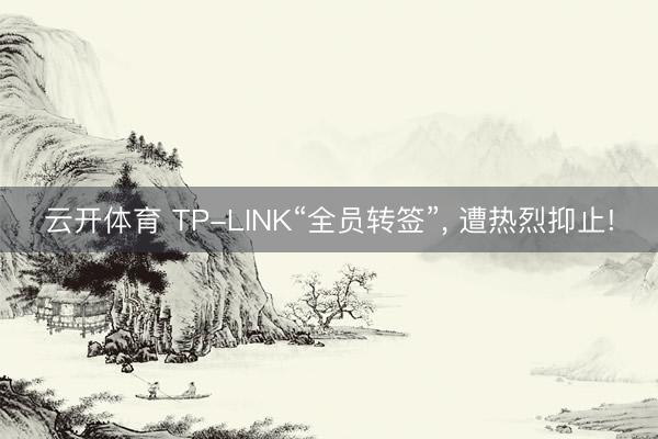 云开体育 TP-LINK“全员转签”， 遭热烈抑止!