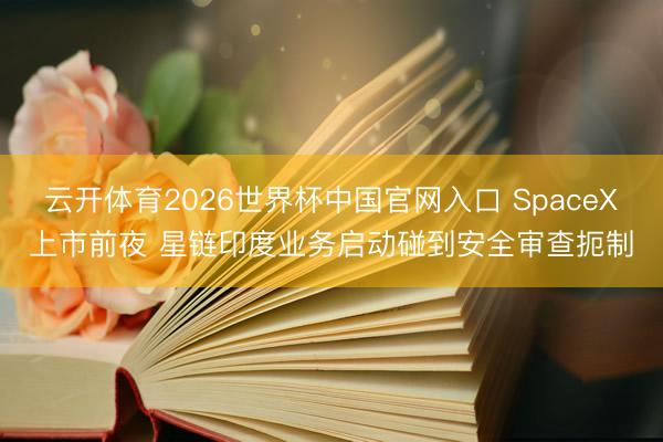 云开体育2026世界杯中国官网入口 SpaceX上市前夜 星链印度业务启动碰到安全审查扼制