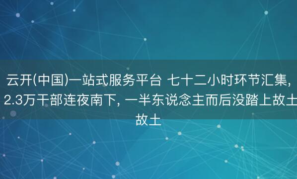 云开(中国)一站式服务平台 七十二小时环节汇集， 2.3万干部连夜南下， 一半东说念主而后没踏上故土