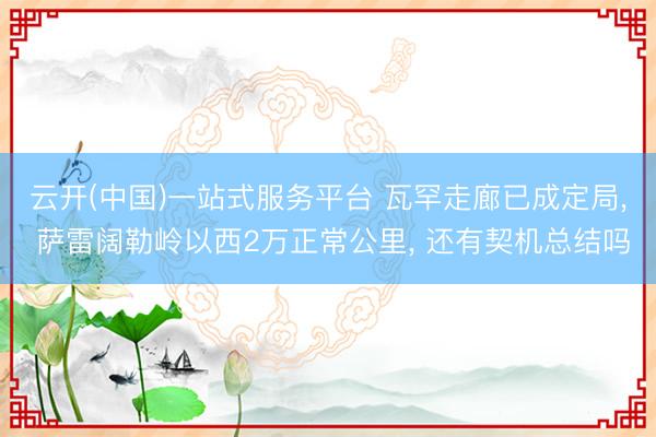云开(中国)一站式服务平台 瓦罕走廊已成定局， 萨雷阔勒岭以西2万正常公里， 还有契机总结吗