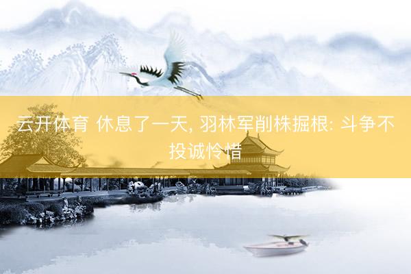 云开体育 休息了一天， 羽林军削株掘根: 斗争不投诚怜惜