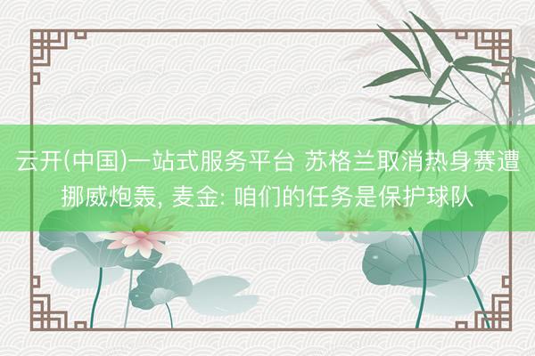 云开(中国)一站式服务平台 苏格兰取消热身赛遭挪威炮轰， 麦金: 咱们的任务是保护球队