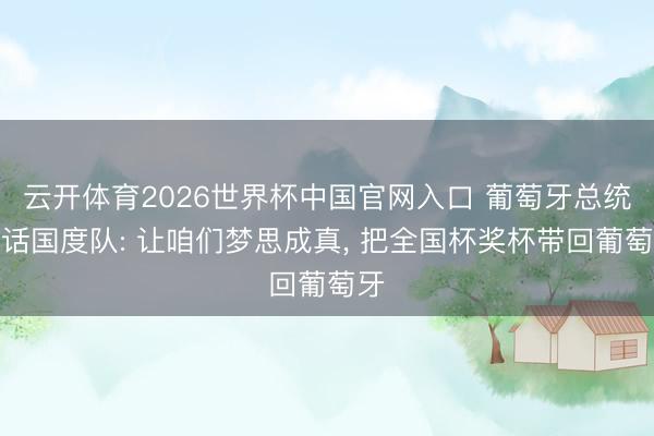 云开体育2026世界杯中国官网入口 葡萄牙总统传话国度队: 让咱们梦思成真， 把全国杯奖杯带回葡萄牙
