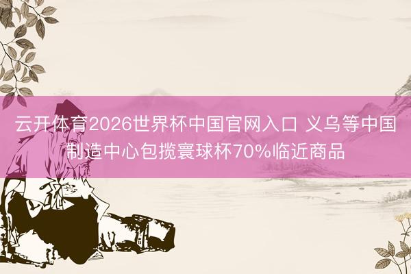 云开体育2026世界杯中国官网入口 义乌等中国制造中心包揽寰球杯70%临近商品