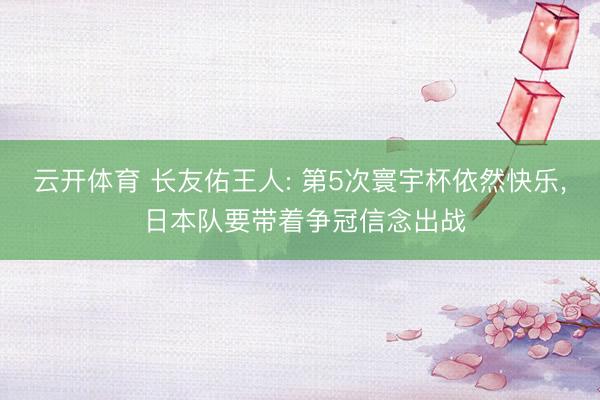 云开体育 长友佑王人: 第5次寰宇杯依然快乐， 日本队要带着争冠信念出战