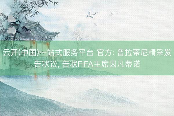 云开(中国)一站式服务平台 官方: 普拉蒂尼精采发告状讼， 告状FIFA主席因凡蒂诺