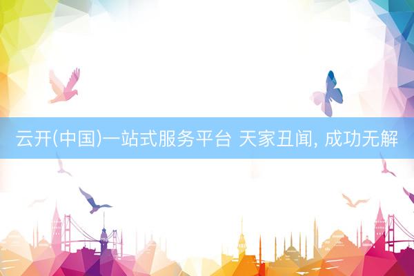 云开(中国)一站式服务平台 天家丑闻， 成功无解