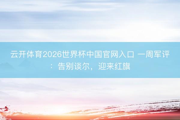 云开体育2026世界杯中国官网入口 一周军评:告别谈尔,迎来红旗