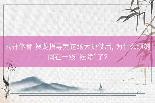 云开体育 贺龙指导完这场大捷仗后, 为什么顷刻间在一线“袪除”了?