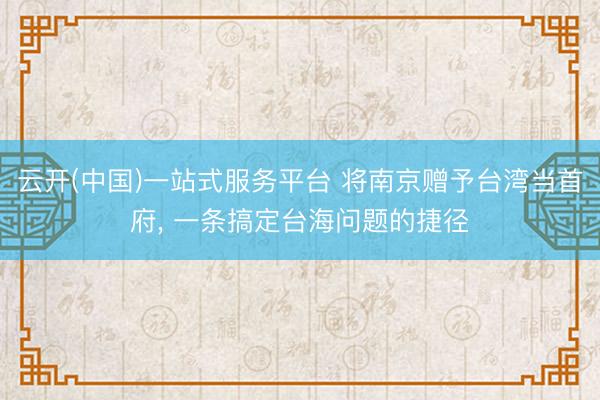 云开(中国)一站式服务平台 将南京赠予台湾当首府， 一条搞定台海问题的捷径
