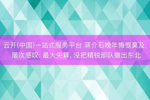 云开(中国)一站式服务平台 蒋介石晚年悔恨莫及， 屡次感叹: 最大失算， 没把精锐部队撤出东北