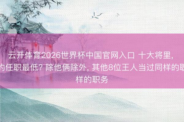 云开体育2026世界杯中国官网入口 十大将里, 谁的任职最低? 除他俩除外, 其他8位王人当过同样的职务