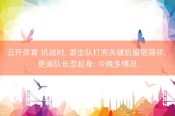 云开体育 抗战时, 游击队打完关键后留宿隔邻, 更阑队长忽起身: 今晚多情况