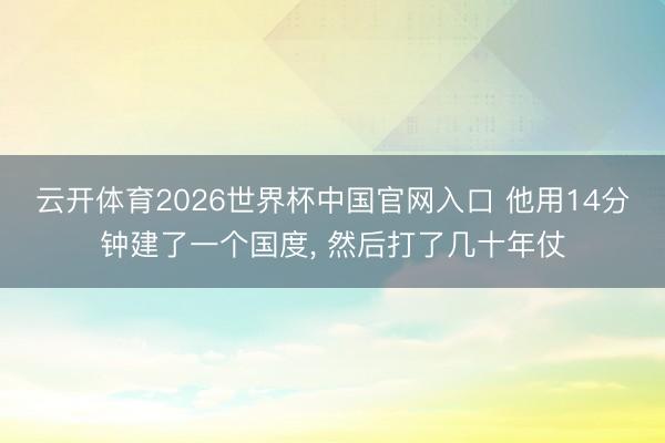 云开体育2026世界杯中国官网入口 他用14分钟建了一个国度， 然后打了几十年仗