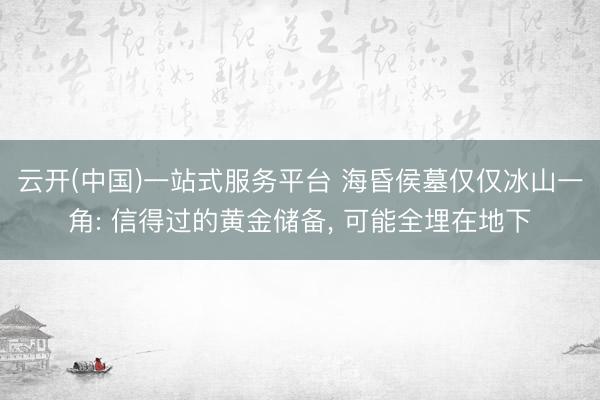 云开(中国)一站式服务平台 海昏侯墓仅仅冰山一角: 信得过的黄金储备, 可能全埋在地下