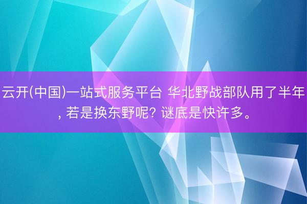 云开(中国)一站式服务平台 华北野战部队用了半年， 若是换东野呢? 谜底是快许多。