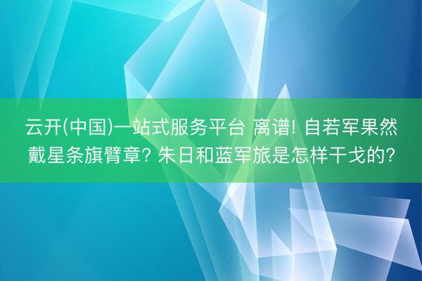 云开(中国)一站式服务平台 离谱! 自若军果然戴星条旗臂章? 朱日和蓝军旅是怎样干戈的?