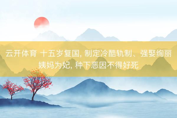 云开体育 十五岁复国， 制定冷酷轨制、强娶绚丽姨妈为妃， 种下恶因不得好死