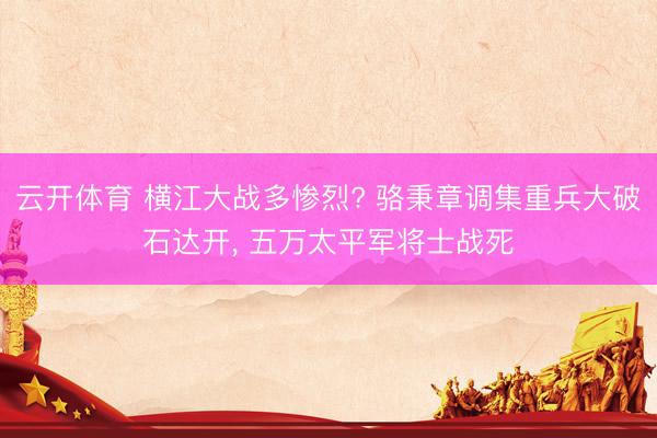 云开体育 横江大战多惨烈? 骆秉章调集重兵大破石达开， 五万太平军将士战死