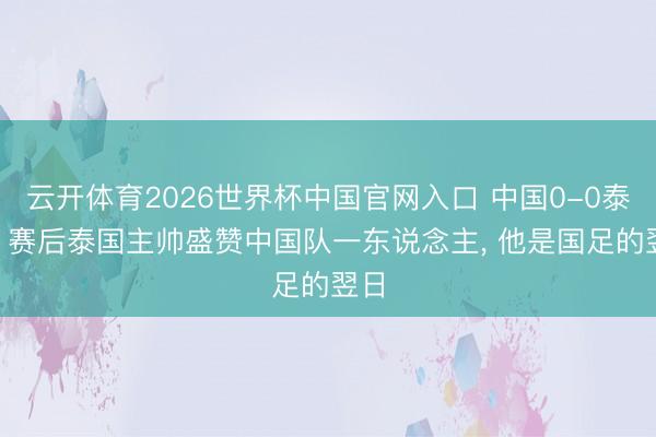 云开体育2026世界杯中国官网入口 中国0-0泰国! 赛后泰国主帅盛赞中国队一东说念主， 他是国足的翌日