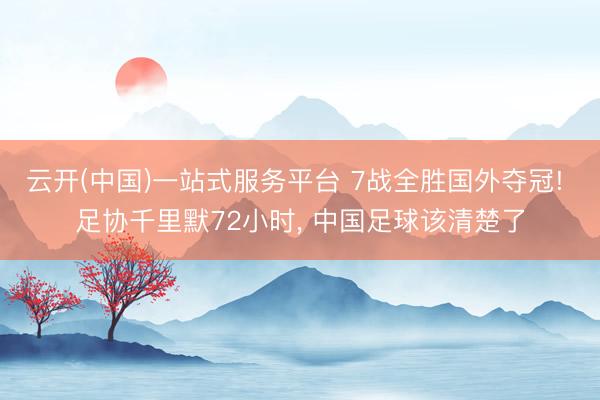 云开(中国)一站式服务平台 7战全胜国外夺冠! 足协千里默72小时， 中国足球该清楚了