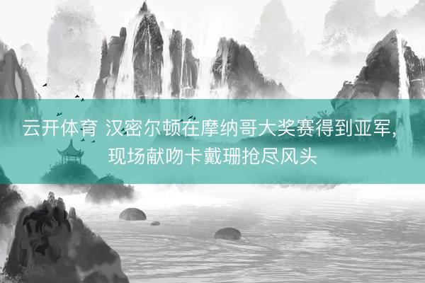 云开体育 汉密尔顿在摩纳哥大奖赛得到亚军， 现场献吻卡戴珊抢尽风头