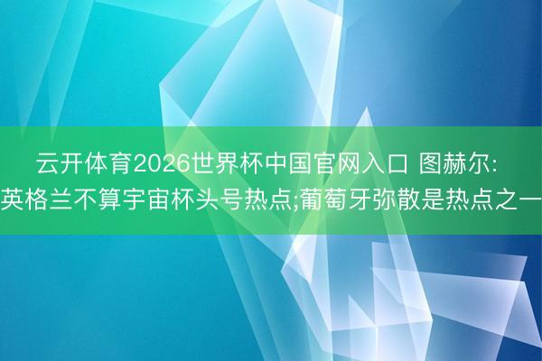 云开体育2026世界杯中国官网入口 图赫尔: 英格兰不算宇宙杯头号热点;葡萄牙弥散是热点之一