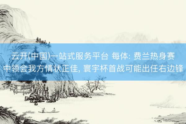 云开(中国)一站式服务平台 每体: 费兰热身赛中领会我方情状正佳， 寰宇杯首战可能出任右边锋