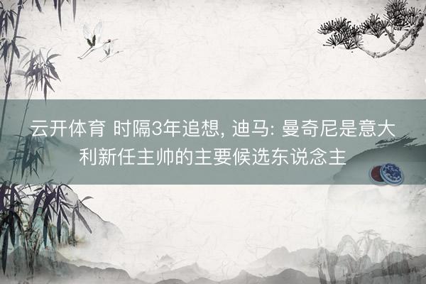 云开体育 时隔3年追想， 迪马: 曼奇尼是意大利新任主帅的主要候选东说念主