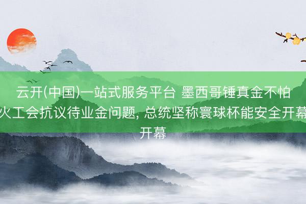 云开(中国)一站式服务平台 墨西哥锤真金不怕火工会抗议待业金问题， 总统坚称寰球杯能安全开幕