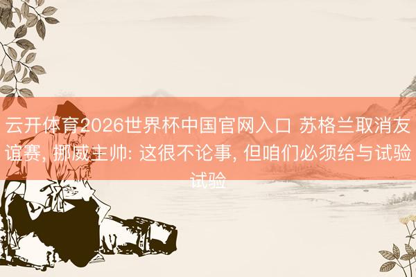 云开体育2026世界杯中国官网入口 苏格兰取消友谊赛， 挪威主帅: 这很不论事， 但咱们必须给与试验