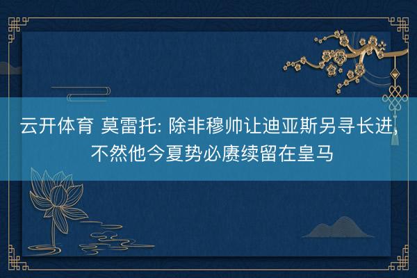 云开体育 莫雷托: 除非穆帅让迪亚斯另寻长进, 不然他今夏势必赓续留在皇马