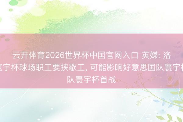 云开体育2026世界杯中国官网入口 英媒: 洛杉矶寰宇杯球场职工要挟歇工， 可能影响好意思国队寰宇杯首战