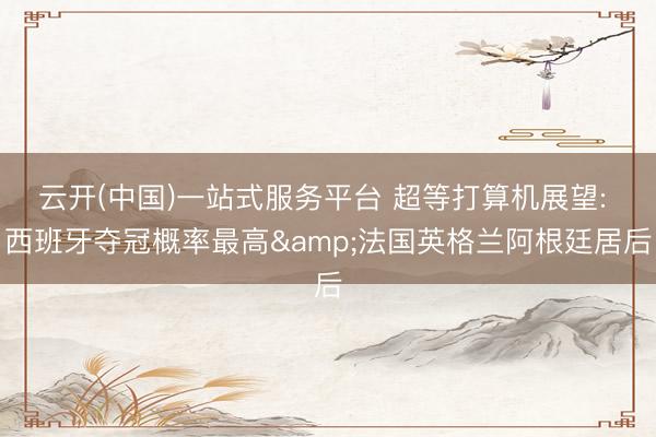 云开(中国)一站式服务平台 超等打算机展望: 西班牙夺冠概率最高&法国英格兰阿根廷居后
