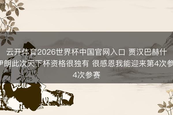 云开体育2026世界杯中国官网入口 贾汉巴赫什: 伊朗此次天下杯资格很独有 很感恩我能迎来第4次参赛
