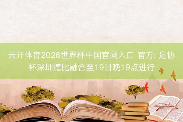 云开体育2026世界杯中国官网入口 官方: 足协杯深圳德比融合至19日晚19点进行