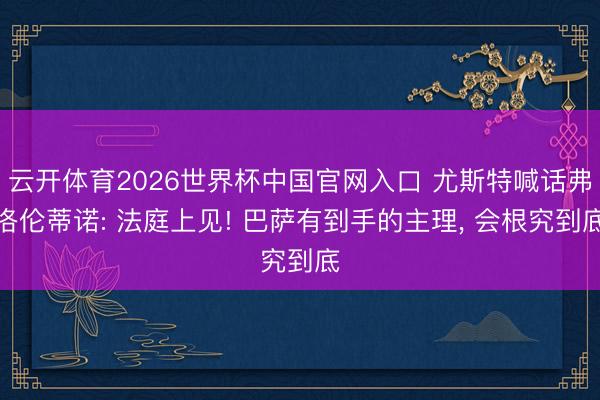 云开体育2026世界杯中国官网入口 尤斯特喊话弗洛伦蒂诺: 法庭上见! 巴萨有到手的主理， 会根究到底