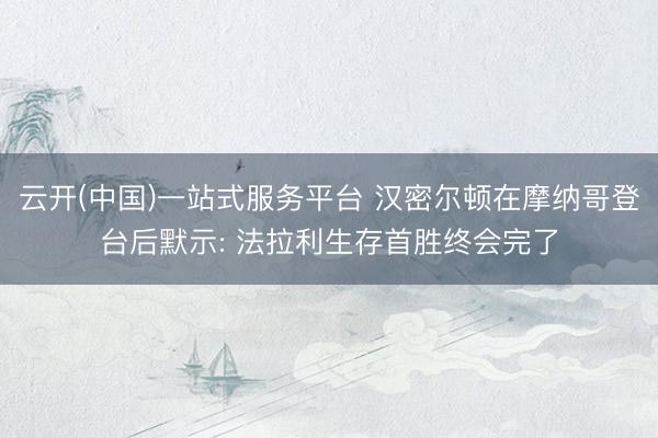 云开(中国)一站式服务平台 汉密尔顿在摩纳哥登台后默示: 法拉利生存首胜终会完了
