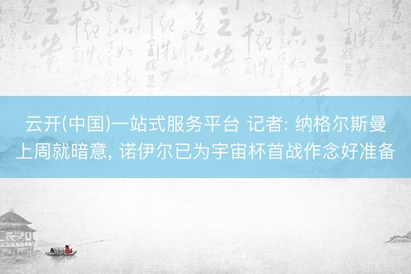 云开(中国)一站式服务平台 记者: 纳格尔斯曼上周就暗意， 诺伊尔已为宇宙杯首战作念好准备