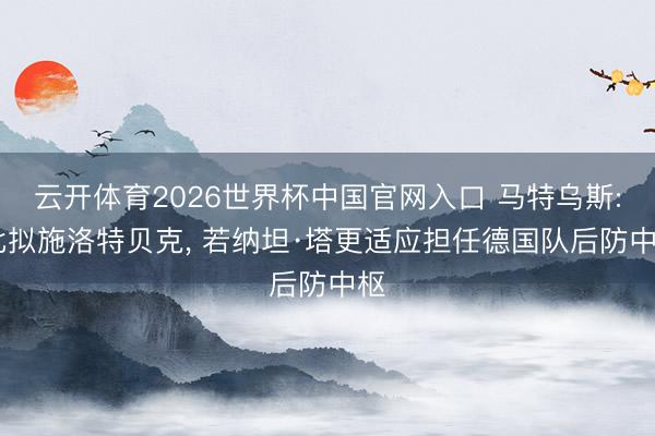 云开体育2026世界杯中国官网入口 马特乌斯: 比拟施洛特贝克， 若纳坦·塔更适应担任德国队后防中枢