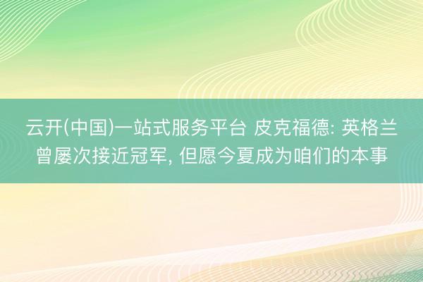 云开(中国)一站式服务平台 皮克福德: 英格兰曾屡次接近冠军， 但愿今夏成为咱们的本事