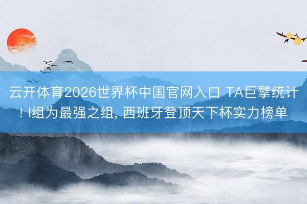 云开体育2026世界杯中国官网入口 TA巨擘统计! I组为最强之组， 西班牙登顶天下杯实力榜单