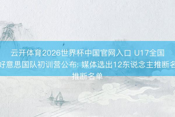 云开体育2026世界杯中国官网入口 U17全国杯好意思国队初训营公布: 媒体选出12东说念主推断名单
