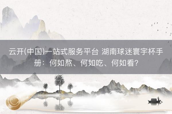 云开(中国)一站式服务平台 湖南球迷寰宇杯手册：何如熬、何如吃、何如看？