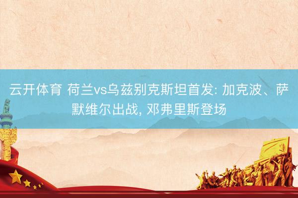 云开体育 荷兰vs乌兹别克斯坦首发: 加克波、萨默维尔出战， 邓弗里斯登场