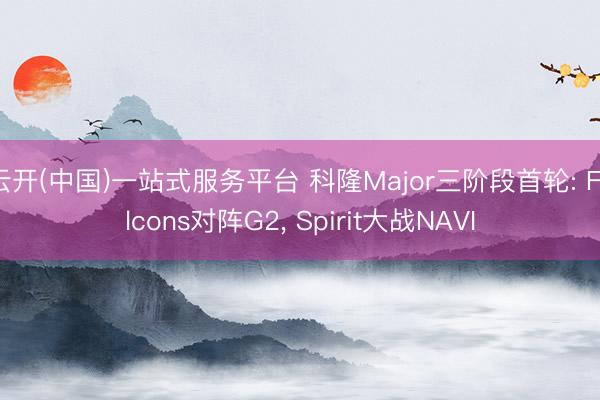 云开(中国)一站式服务平台 科隆Major三阶段首轮: Falcons对阵G2， Spirit大战NAVI