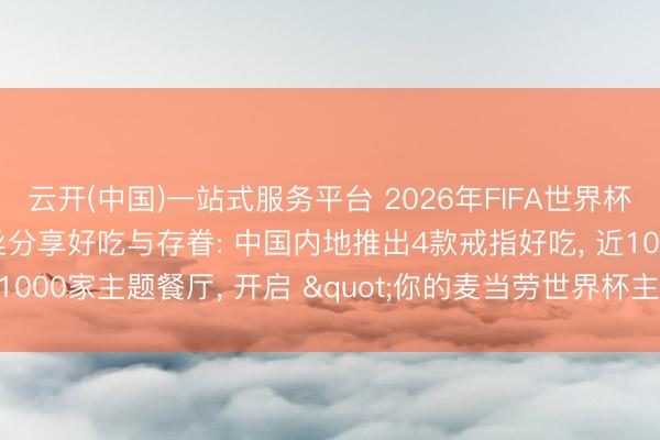 云开(中国)一站式服务平台 2026年FIFA世界杯来到麦当劳， 与公共粉丝分享好吃与存眷: 中国内地推出4款戒指好吃， 近1000家主题餐厅， 开启 "你的麦当劳世界杯主场" 主题行径
